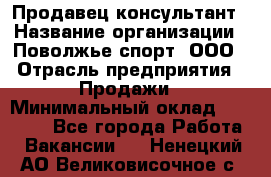 Продавец-консультант › Название организации ­ Поволжье-спорт, ООО › Отрасль предприятия ­ Продажи › Минимальный оклад ­ 40 000 - Все города Работа » Вакансии   . Ненецкий АО,Великовисочное с.